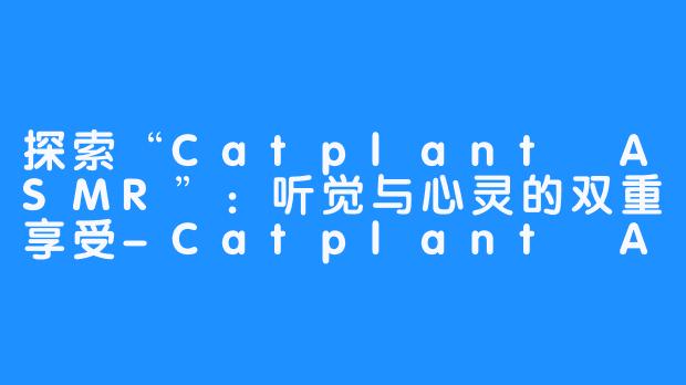 探索“Catplant ASMR”：听觉与心灵的双重享受-Catplant ASMR