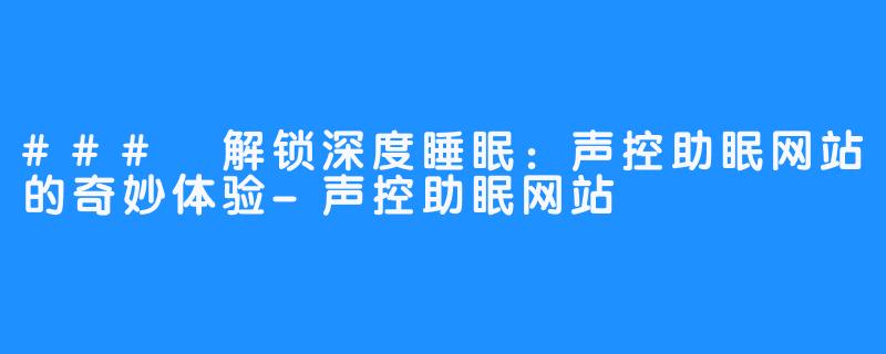 ### 解锁深度睡眠:声控助眠网站的奇妙体验-声控助眠网站
