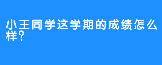 小王同学这学期的成绩怎么样？