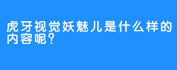 虎牙视觉妖魅儿是什么样的内容呢？