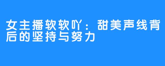 女主播软软吖:甜美声线背后的坚持与努力