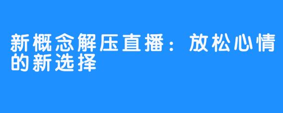 新概念解压直播：放松心情的新选择