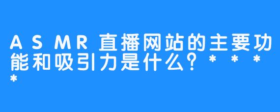 ASMR直播网站的主要功能和吸引力是什么？****