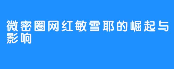 微密圈网红敏雪耶的崛起与影响
