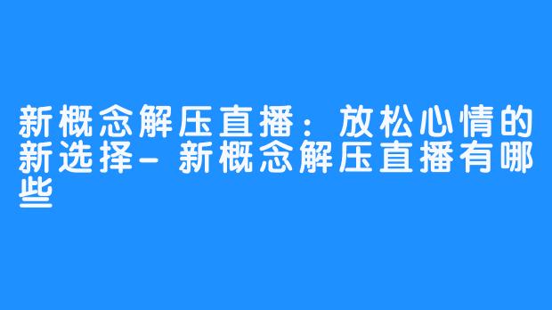 新概念解压直播：放松心情的新选择-新概念解压直播有哪些