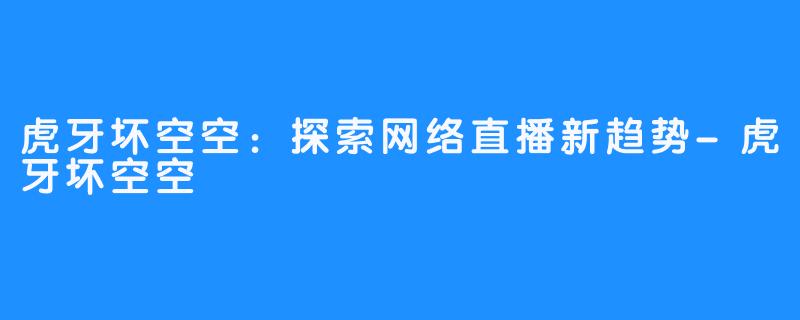 虎牙坏空空:探索网络直播新趋势-虎牙坏空空
