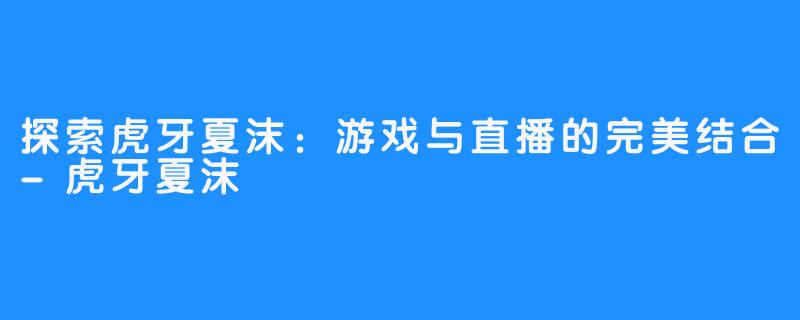 探索虎牙夏沫:游戏与直播的完美结合-虎牙夏沫
