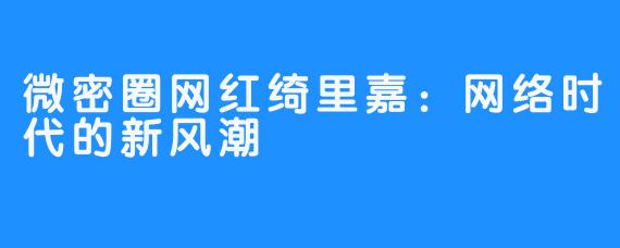 微密圈网红绮里嘉:网络时代的新风潮