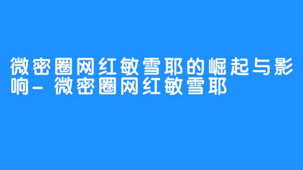微密圈网红敏雪耶的崛起与影响-微密圈网红敏雪耶