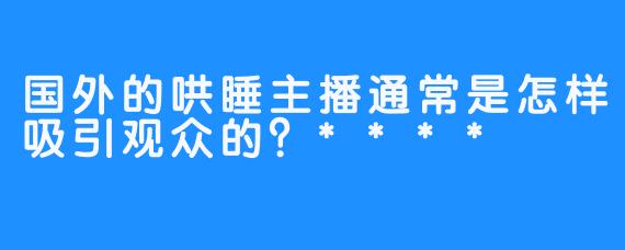 国外的哄睡主播通常是怎样吸引观众的？****