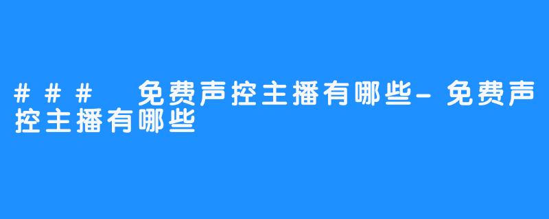 ### 免费声控主播有哪些-免费声控主播有哪些