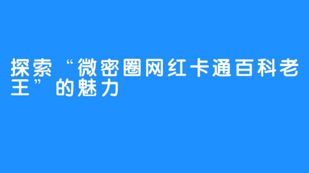 探索“微密圈网红卡通百科老王”的魅力