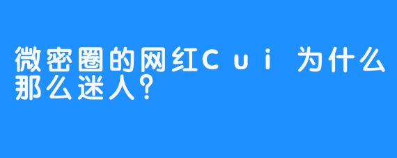 微密圈的网红Cui为什么那么迷人？