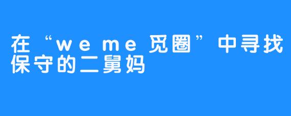 在“weme觅圈”中寻找保守的二舅妈