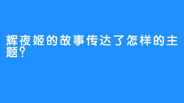 辉夜姬的故事传达了怎样的主题？