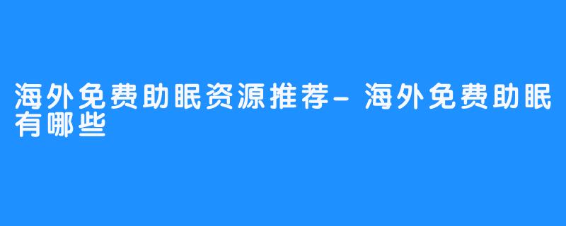 海外免费助眠资源推荐-海外免费助眠有哪些