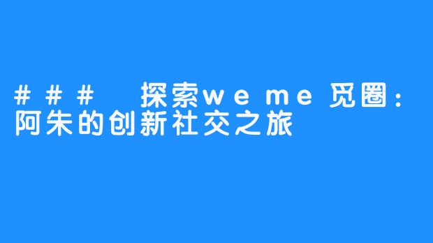 ### 探索weme觅圈：阿朱的创新社交之旅