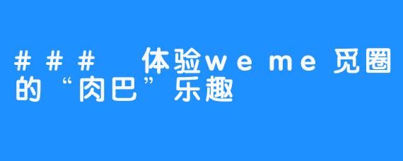 ### 体验weme觅圈的“肉巴”乐趣
