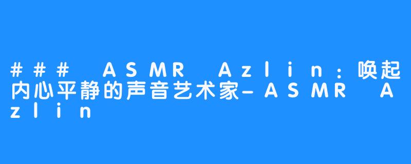 ### ASMR Azlin:唤起内心平静的声音艺术家-ASMR Azlin