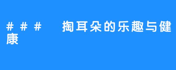 ### 掏耳朵的乐趣与健康