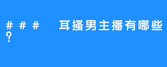 ### 耳搔男主播有哪些?