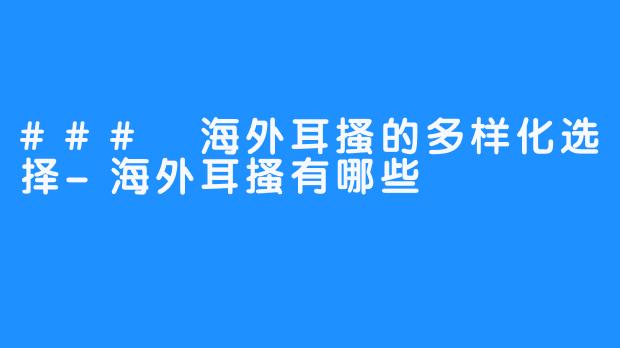 ### 海外耳搔的多样化选择-海外耳搔有哪些
