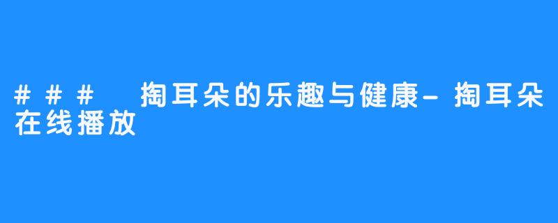 ### 掏耳朵的乐趣与健康-掏耳朵在线播放