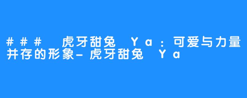 ### 虎牙甜兔 Ya:可爱与力量并存的形象-虎牙甜兔 Ya