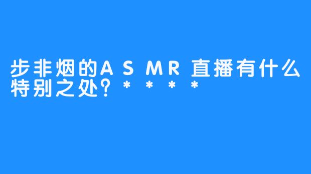 步非烟的ASMR直播有什么特别之处？****