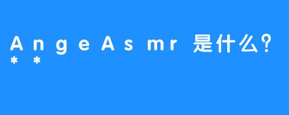 AngeAsmr是什么？**