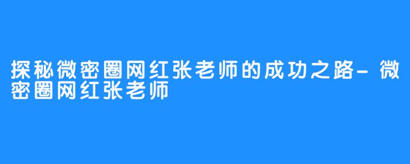 探秘微密圈网红张老师的成功之路-微密圈网红张老师