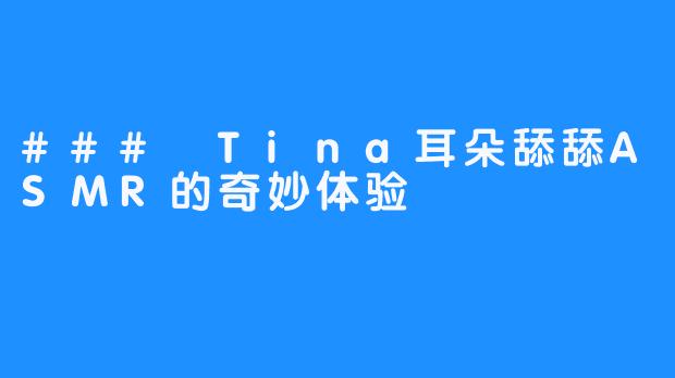 ### Tina耳朵舔舔ASMR的奇妙体验
