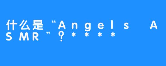什么是“Angels ASMR”？****