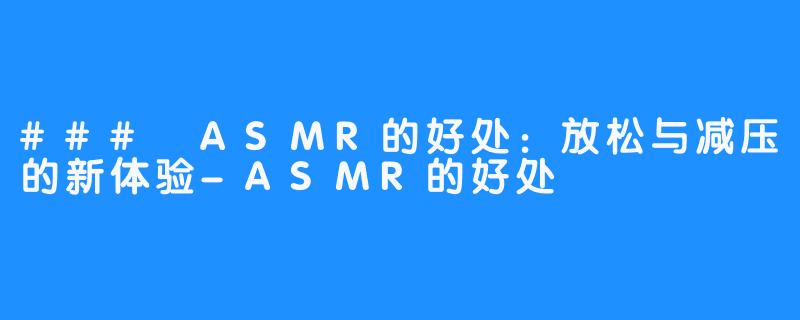 ### ASMR的好处:放松与减压的新体验-ASMR的好处