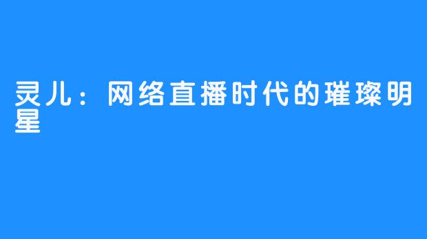 灵儿:网络直播时代的璀璨明星