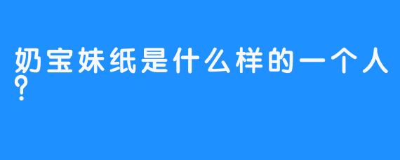 奶宝妹纸是什么样的一个人？