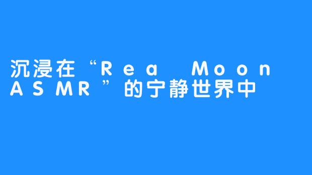 沉浸在“Rea Moon ASMR”的宁静世界中