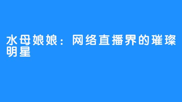 水母娘娘:网络直播界的璀璨明星