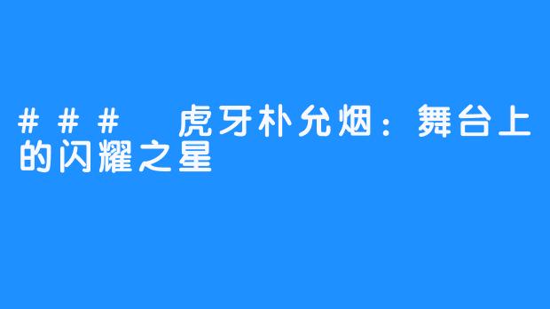 ### 虎牙朴允烟:舞台上的闪耀之星