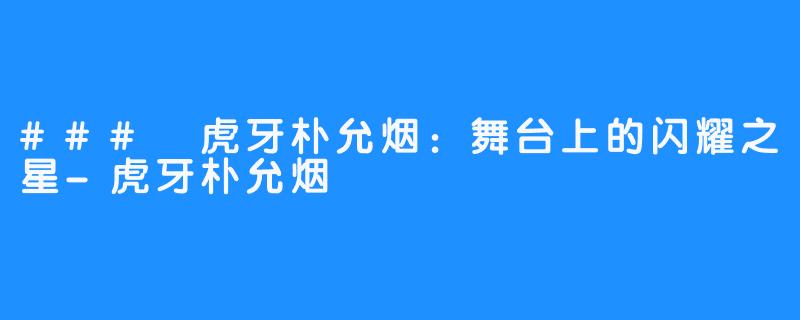 ### 虎牙朴允烟:舞台上的闪耀之星-虎牙朴允烟