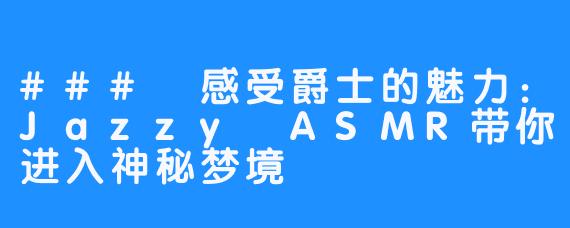 ### 感受爵士的魅力：Jazzy ASMR带你进入神秘梦境