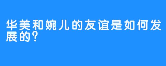 华美和婉儿的友谊是如何发展的？