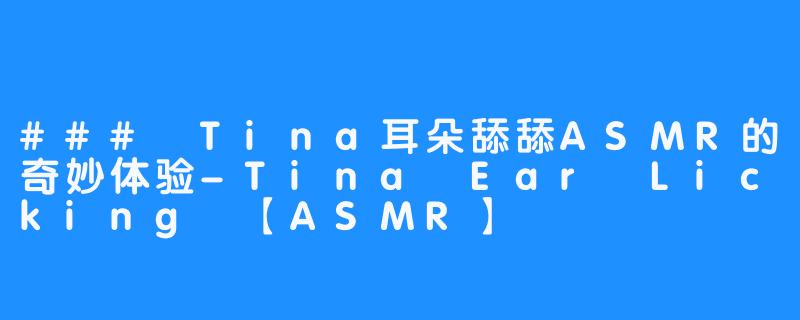 ### Tina耳朵舔舔ASMR的奇妙体验-Tina Ear Licking 【ASMR】