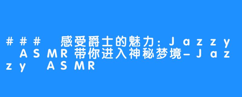 ### 感受爵士的魅力：Jazzy ASMR带你进入神秘梦境-Jazzy ASMR