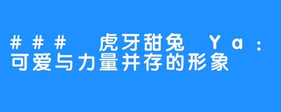### 虎牙甜兔 Ya:可爱与力量并存的形象