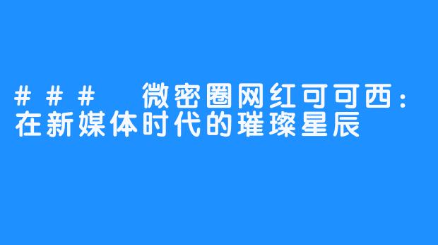 ### 微密圈网红可可西:在新媒体时代的璀璨星辰