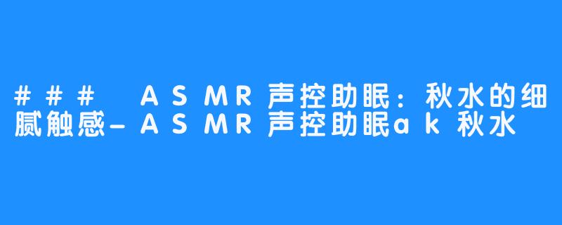 ### ASMR声控助眠:秋水的细腻触感-ASMR声控助眠ak秋水