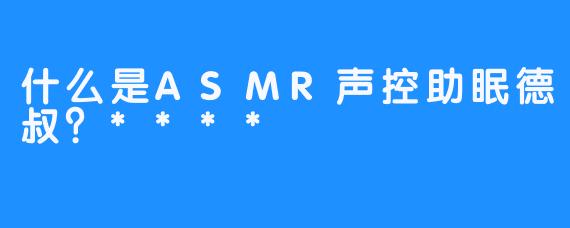 什么是ASMR声控助眠德叔？****