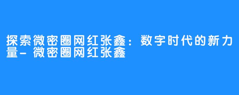 探索微密圈网红张鑫:数字时代的新力量-微密圈网红张鑫