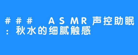 ### ASMR声控助眠:秋水的细腻触感